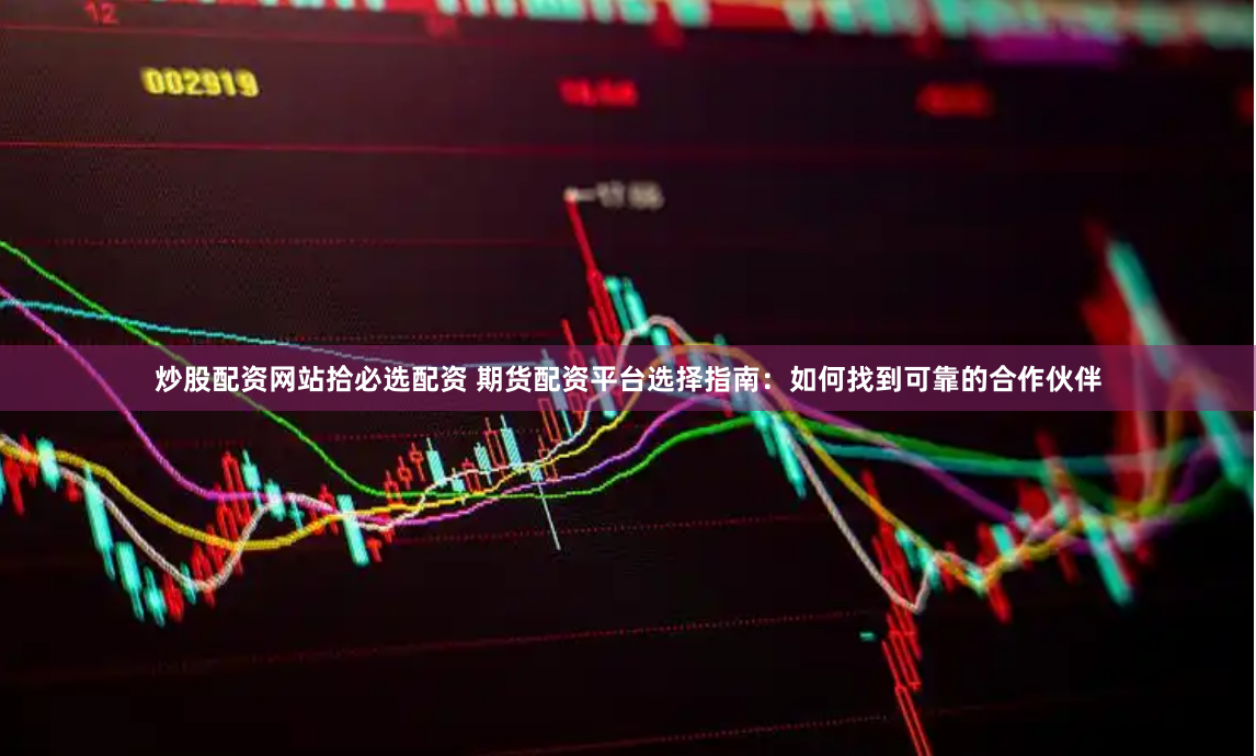 炒股配资网站拾必选配资 期货配资平台选择指南：如何找到可靠的合作伙伴