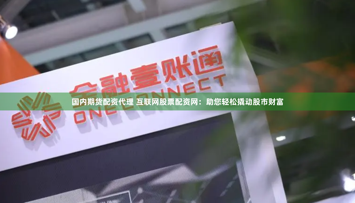 国内期货配资代理 互联网股票配资网：助您轻松撬动股市财富