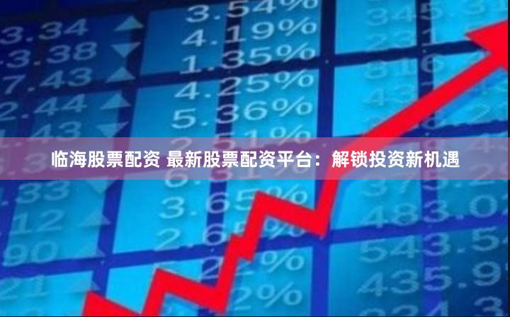 临海股票配资 最新股票配资平台：解锁投资新机遇