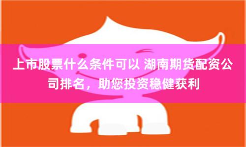 上市股票什么条件可以 湖南期货配资公司排名，助您投资稳健获利