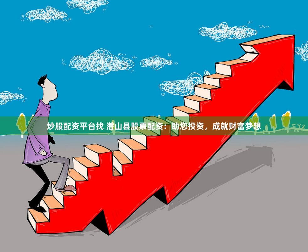 炒股配资平台找 潜山县股票配资：助您投资，成就财富梦想