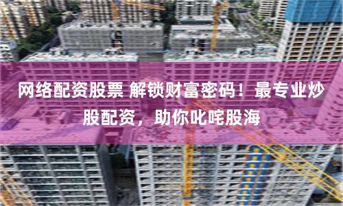 网络配资股票 解锁财富密码！最专业炒股配资，助你叱咤股海
