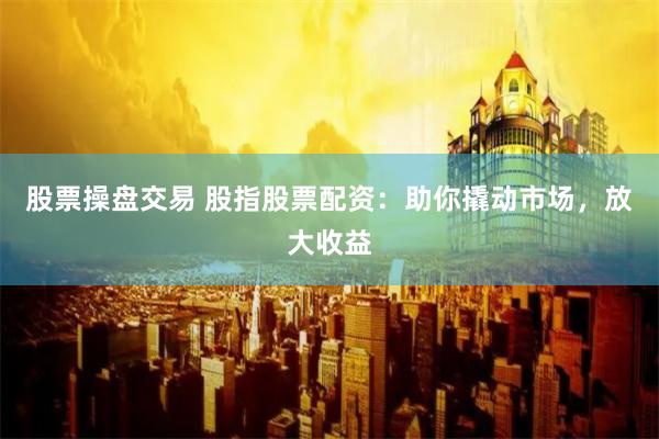 股票操盘交易 股指股票配资：助你撬动市场，放大收益