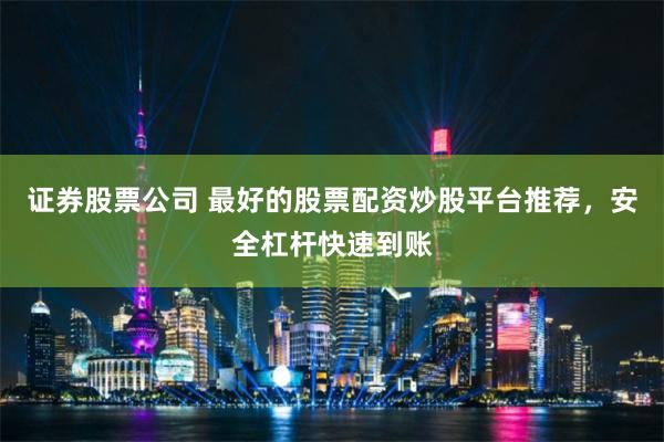 证券股票公司 最好的股票配资炒股平台推荐，安全杠杆快速到账