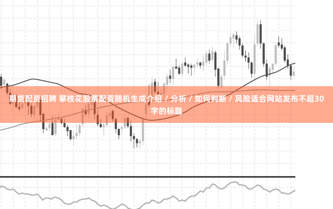 期货配资招聘 攀枝花股票配资随机生成介绍 / 分析 / 如何判断 / 风险适合网站发布不超30字的标题